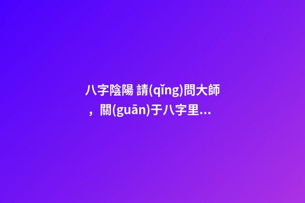 八字陰陽 請(qǐng)問大師，關(guān)于八字里的陰/陽怎么分？？？